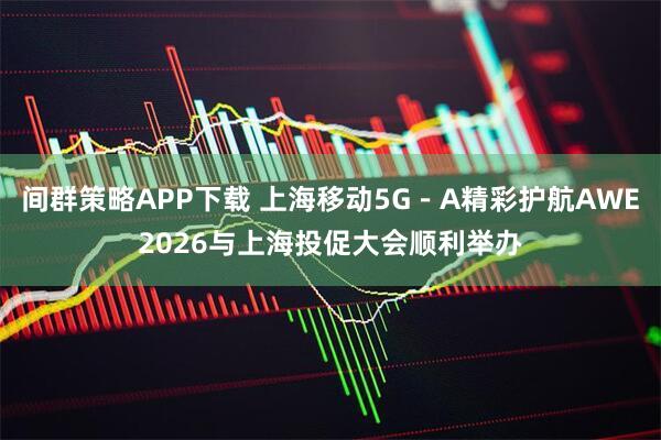 间群策略APP下载 上海移动5G－A精彩护航AWE2026与上海投促大会顺利举办