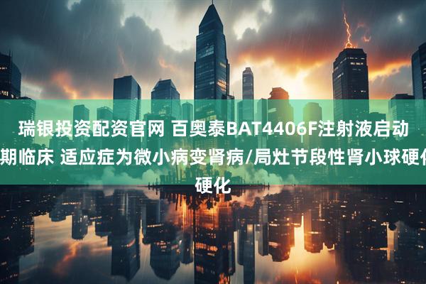 瑞银投资配资官网 百奥泰BAT4406F注射液启动II期临床 适应症为微小病变肾病/局灶节段性肾小球硬化