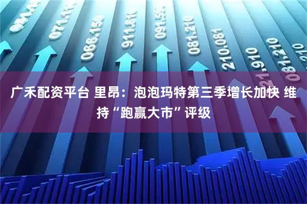 广禾配资平台 里昂：泡泡玛特第三季增长加快 维持“跑赢大市”评级