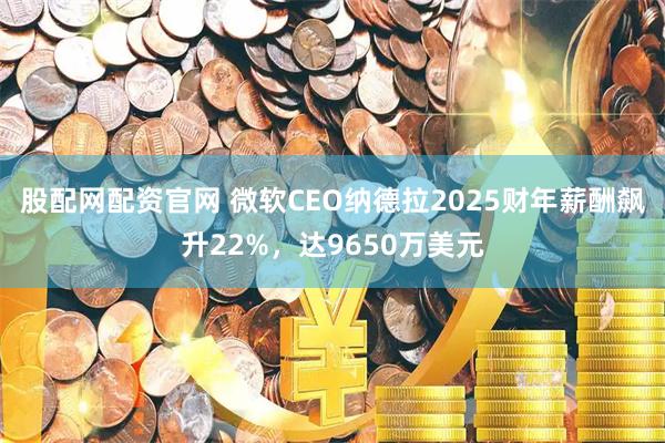 股配网配资官网 微软CEO纳德拉2025财年薪酬飙升22%，达9650万美元
