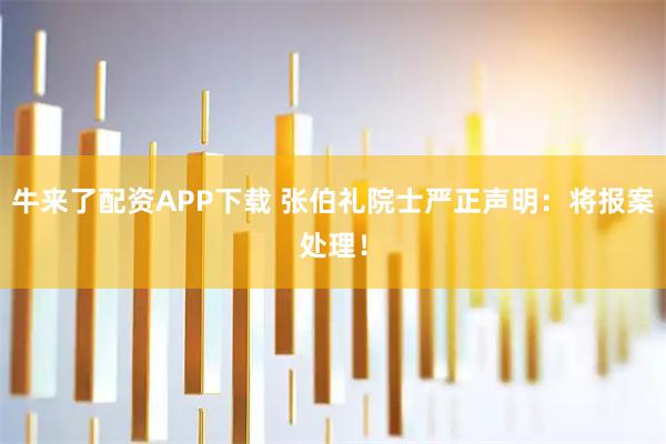 牛来了配资APP下载 张伯礼院士严正声明：将报案处理！