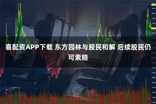 喜配资APP下载 东方园林与股民和解 后续股民仍可索赔