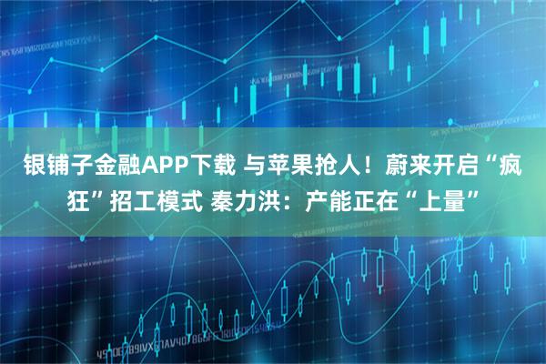 银铺子金融APP下载 与苹果抢人！蔚来开启“疯狂”招工模式 秦力洪：产能正在“上量”