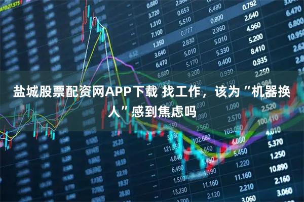 盐城股票配资网APP下载 找工作，该为“机器换人”感到焦虑吗
