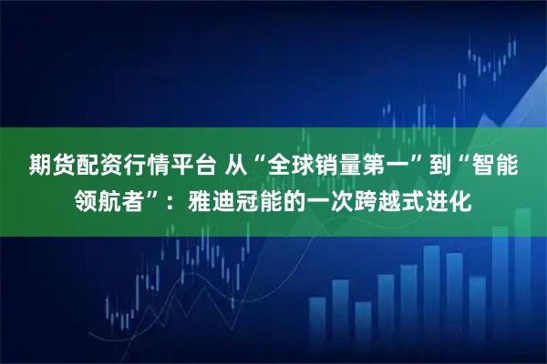 期货配资行情平台 从“全球销量第一”到“智能领航者”：雅迪冠能的一次跨越式进化