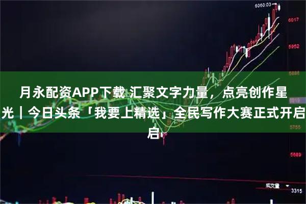 月永配资APP下载 汇聚文字力量，点亮创作星光｜今日头条「我要上精选」全民写作大赛正式开启