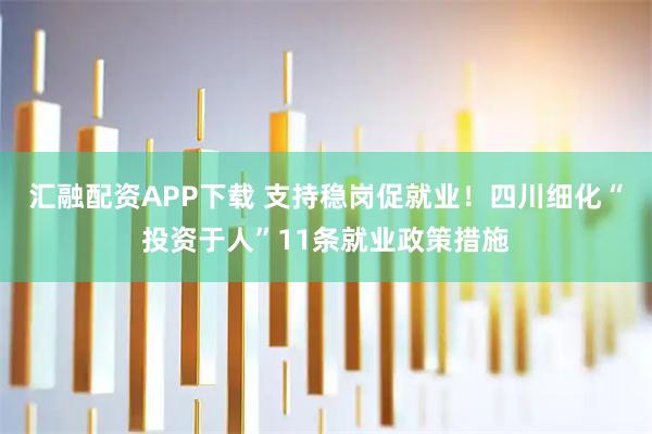 汇融配资APP下载 支持稳岗促就业！四川细化“投资于人”11条就业政策措施