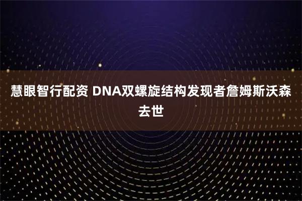 慧眼智行配资 DNA双螺旋结构发现者詹姆斯沃森去世