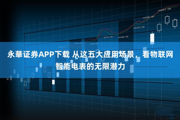 永華证券APP下载 从这五大应用场景，看物联网智能电表的无限潜力