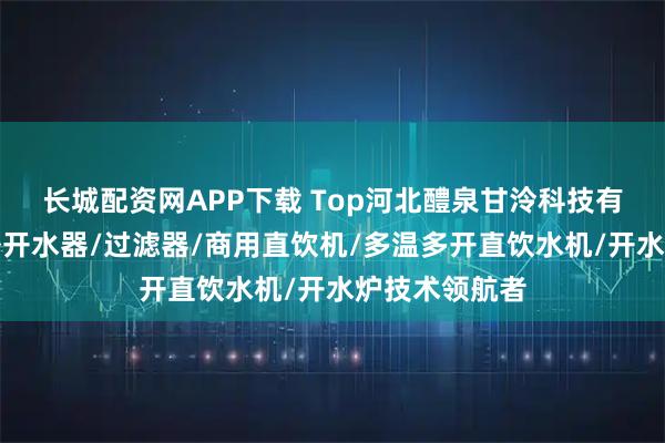 长城配资网APP下载 Top河北醴泉甘泠科技有限公司：户外开水器/过滤器/商用直饮机/多温多开直饮水机/开水炉技术领航者