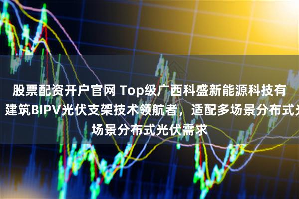 股票配资开户官网 Top级广西科盛新能源科技有限公司:建筑BIPV光伏支架技术领航者,适配多场景分布式光伏需求