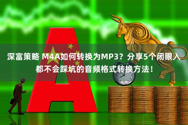 深富策略 M4A如何转换为MP3？分享5个闭眼入都不会踩坑的音频格式转换方法！