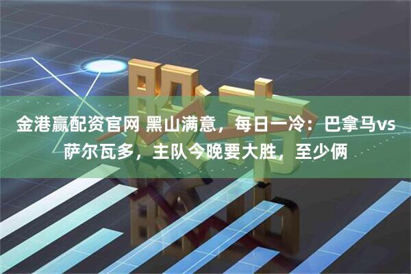 金港赢配资官网 黑山满意，每日一冷：巴拿马vs萨尔瓦多，主队今晚要大胜，至少俩