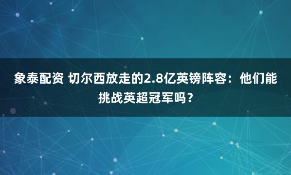 象泰配资 切尔西放走的2.8亿英镑阵容：他们能挑战英超冠军吗？