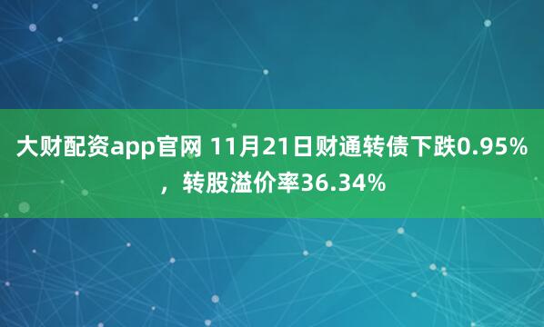 大财配资app官网 11月21日财通转债下跌0.95%,转股溢价率36.34%