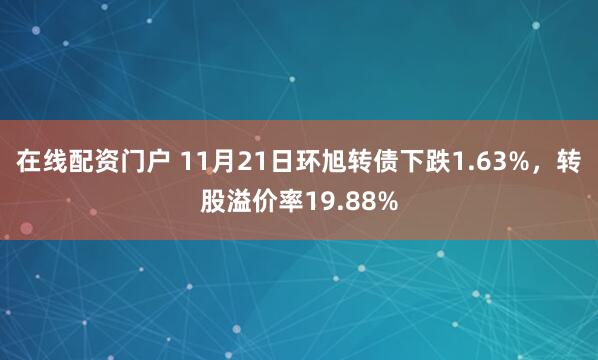 在线配资门户 11月21日环旭转债下跌1.63%，转股溢价率19.88%