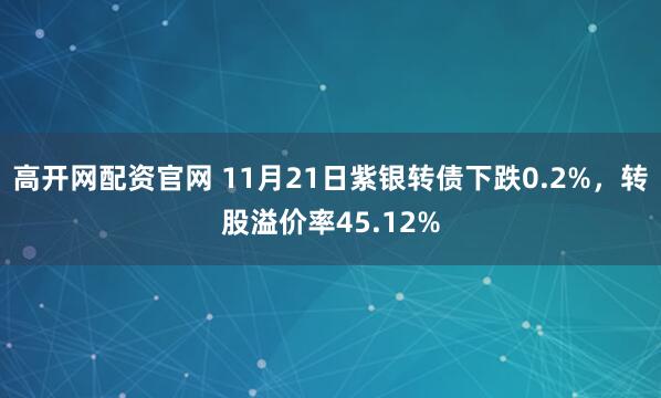 高开网配资官网 11月21日紫银转债下跌0.2%，转股溢价率45.12%
