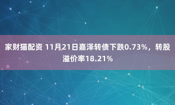 家财猫配资 11月21日嘉泽转债下跌0.73%,转股溢价率18.21%
