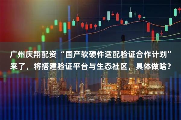 广州庆翔配资 “国产软硬件适配验证合作计划”来了,将搭建验证平台与生态社区,具体做啥?