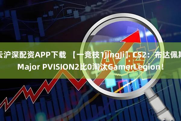 云沪深配资APP下载 【一竞技1JingJi】CS2：布达佩斯Major PVISION2比0淘汰GamerLegion！