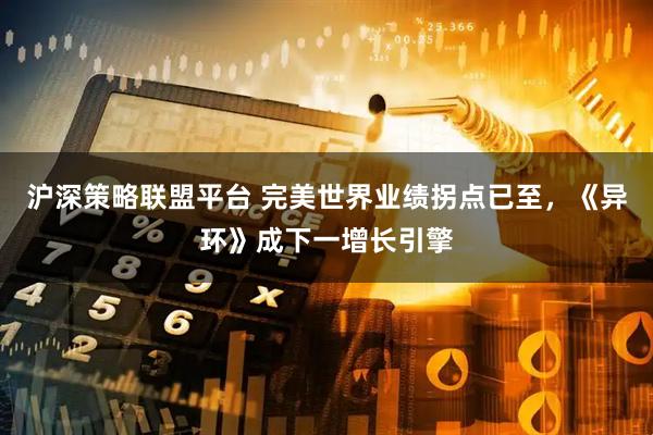 沪深策略联盟平台 完美世界业绩拐点已至，《异环》成下一增长引擎