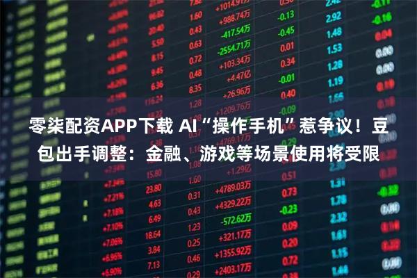 零柒配资APP下载 AI“操作手机”惹争议！豆包出手调整：金融、游戏等场景使用将受限