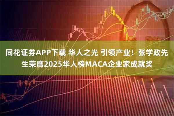 同花证券APP下载 华人之光 引领产业!张学政先生荣膺2025华人榜MACA企业家成就奖