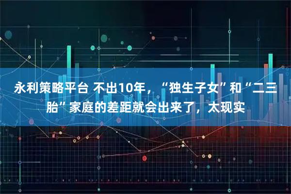 永利策略平台 不出10年，“独生子女”和“二三胎”家庭的差距就会出来了，太现实