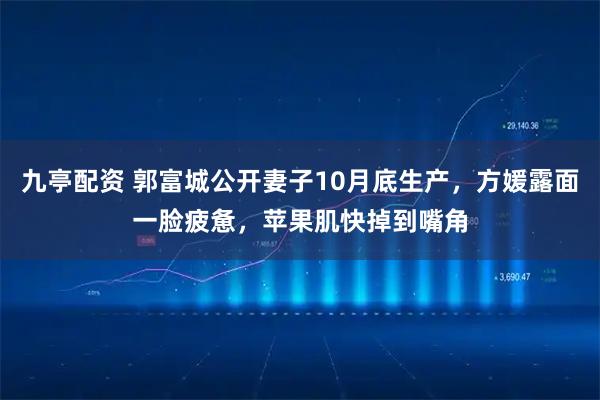 九亭配资 郭富城公开妻子10月底生产，方媛露面一脸疲惫，苹果肌快掉到嘴角