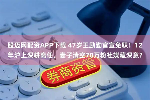 股迈网配资APP下载 47岁王励勤官宣免职！12年沪上深耕离任，妻子清空70万粉社媒藏深意？