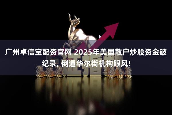 广州卓信宝配资官网 2025年美国散户炒股资金破纪录, 倒逼华尔街机构跟风!