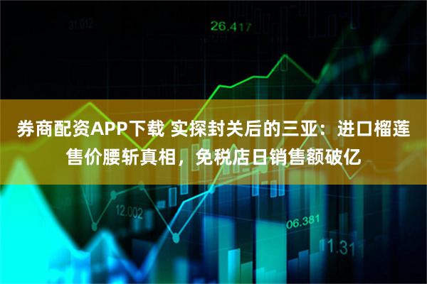 券商配资APP下载 实探封关后的三亚：进口榴莲售价腰斩真相，免税店日销售额破亿
