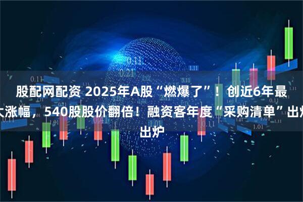 股配网配资 2025年A股“燃爆了”！创近6年最大涨幅，540股股价翻倍！融资客年度“采购清单”出炉