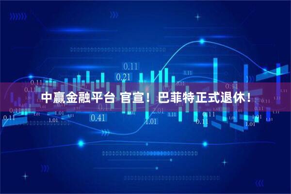 中赢金融平台 官宣！巴菲特正式退休！