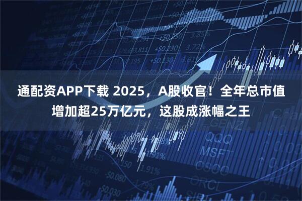 通配资APP下载 2025，A股收官！全年总市值增加超25万亿元，这股成涨幅之王
