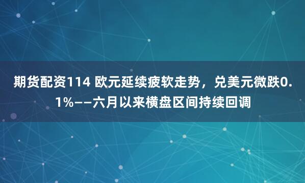 期货配资114 欧元延续疲软走势，兑美元微跌0.1%——六月以来横盘区间持续回调