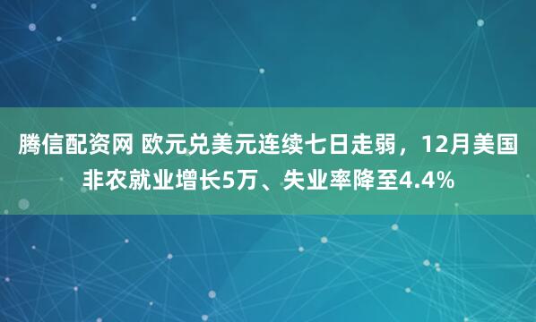 腾信配资网 欧元兑美元连续七日走弱，12月美国非农就业增长5万、失业率降至4.4%