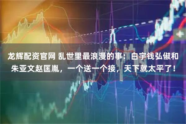 龙辉配资官网 乱世里最浪漫的事：白宇钱弘俶和朱亚文赵匡胤，一个送一个接，天下就太平了！