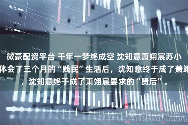 微豪配资平台 千年一梦终成空 沈知意萧翊宸苏小小 被扔进乞丐窝里体会了三个月的“贱民”生活后，沈知意终于成了萧翊宸要求的“贤后”。