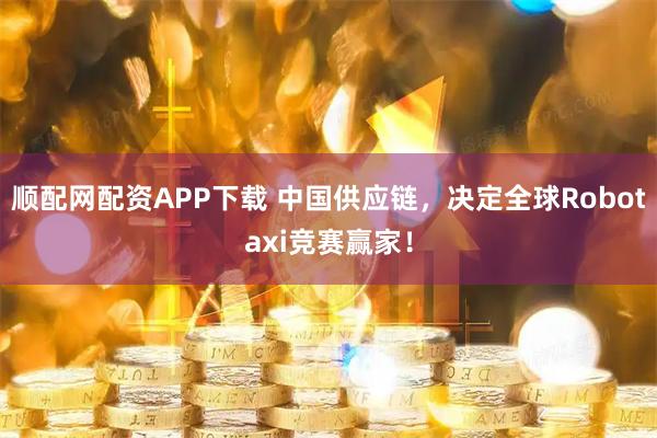 顺配网配资APP下载 中国供应链，决定全球Robotaxi竞赛赢家！