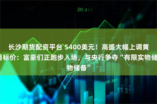 长沙期货配资平台 5400美元！高盛大幅上调黄金目标价：富豪们正跑步入场，与央行争夺“有限实物储备”