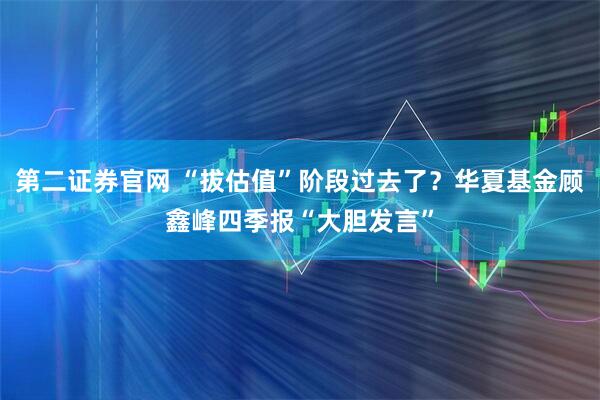 第二证券官网 “拔估值”阶段过去了？华夏基金顾鑫峰四季报“大胆发言”