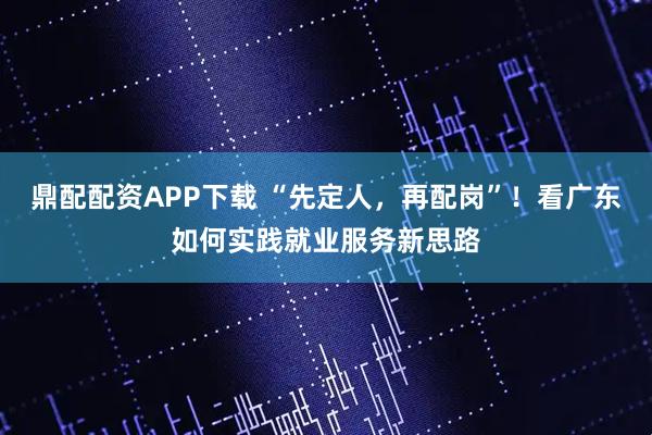 鼎配配资APP下载 “先定人，再配岗”！看广东如何实践就业服务新思路