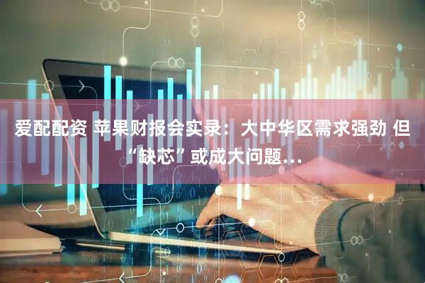爱配配资 苹果财报会实录：大中华区需求强劲 但“缺芯”或成大问题…