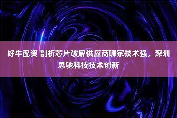 好牛配资 剖析芯片破解供应商哪家技术强，深圳思驰科技技术创新
