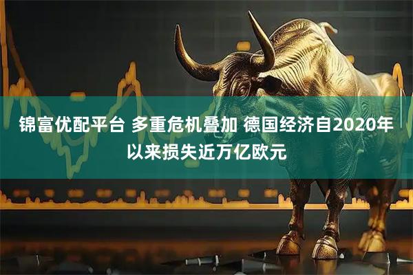 锦富优配平台 多重危机叠加 德国经济自2020年以来损失近万亿欧元