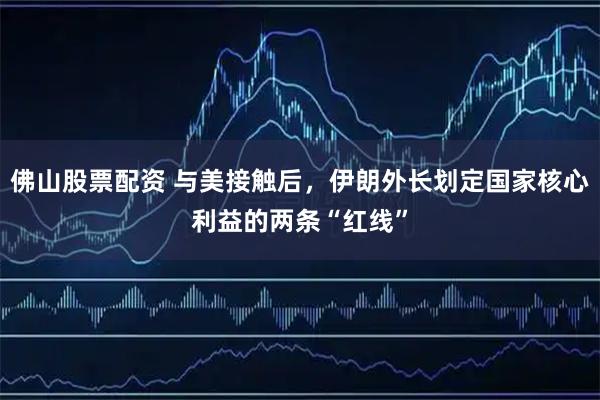 佛山股票配资 与美接触后，伊朗外长划定国家核心利益的两条“红线”