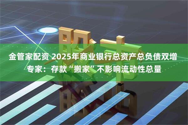 金管家配资 2025年商业银行总资产总负债双增 专家：存款“搬家”不影响流动性总量
