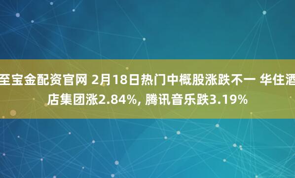 至宝金配资官网 2月18日热门中概股涨跌不一 华住酒店集团涨2.84%, 腾讯音乐跌3.19%
