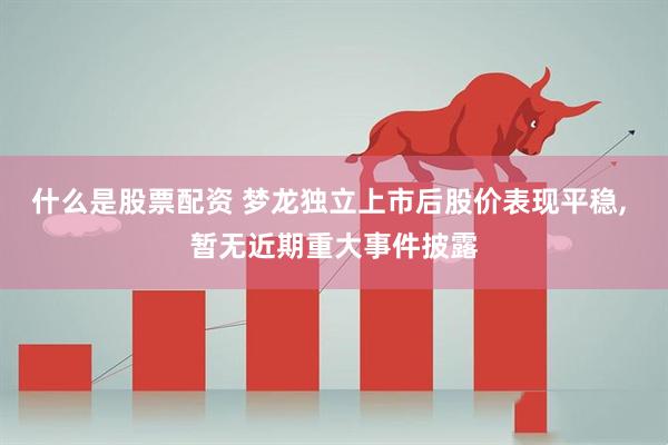 什么是股票配资 梦龙独立上市后股价表现平稳, 暂无近期重大事件披露